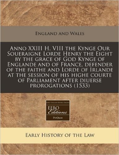 Anno XXIII H. VIII the Kynge Our Soueraigne Lorde Henry the Eight by the Grace of God Kynge of Englande and of France, Defender of the Faithe and ... Parliament After Diuerse Prorogations (1533)