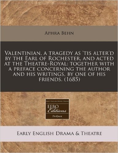 Valentinian, a Tragedy as 'Tis Alter'd by the Earl of Rochester, and Acted at the Theatre-Royal: Together with a Preface Concerning the Author and His