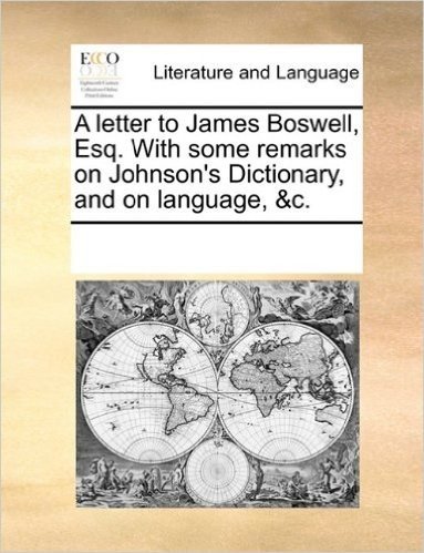 A Letter to James Boswell, Esq. with Some Remarks on Johnson's Dictionary, and on Language, &C.