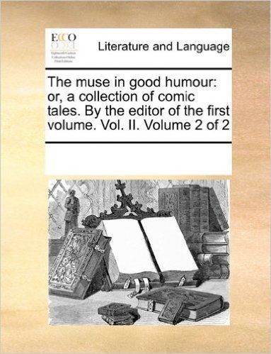 The Muse in Good Humour: Or, a Collection of Comic Tales. by the Editor of the First Volume. Vol. II. Volume 2 of 2