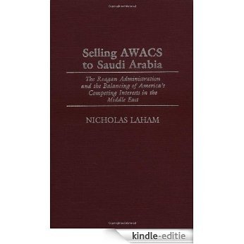 Selling AWACS to Saudi Arabia: The Reagan Administration and the Balancing of America's Competing Interests in the Middle East [Kindle-editie]
