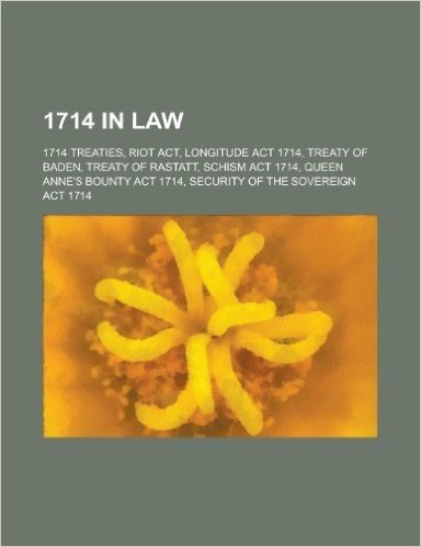 1714 in Law: 1714 Treaties, Riot ACT, Longitude ACT 1714, Treaty of Baden, Treaty of Rastatt, Schism ACT 1714, Queen Anne's Bounty