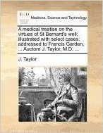 A Medical Treatise on the Virtues of St Bernard's Well; Illustrated with Select Cases: Addressed to Francis Garden, ... Auctore J. Taylor, M.D. ...