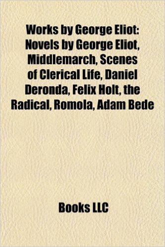 Works by George Eliot (Book Guide): Novels by George Eliot, Middlemarch, Scenes of Clerical Life, Daniel Deronda, Felix Holt, the Radical