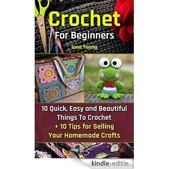 Crochet For Beginners: 10 Quick, Easy and Beautiful Things To Crochet + 10 Tips for Selling Your Homemade Crafts (English Edition) [Kindle-editie]