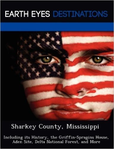 Sharkey County, Mississippi: Including Its History, the Griffin-Spragins House, Aden Site, Delta National Forest, and More