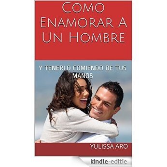 Como Enamorar A Un Hombre: Y tenerlo comiendo de tus manos (Spanish Edition) [Kindle-editie]