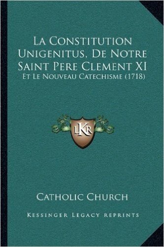 La Constitution Unigenitus, de Notre Saint Pere Clement XI: Et Le Nouveau Catechisme (1718)