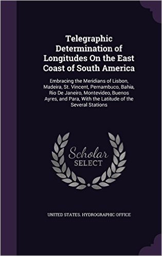 Telegraphic Determination of Longitudes on the East Coast of South America: Embracing the Meridians of Lisbon, Madeira, St. Vincent, Pernambuco, ... with the Latitude of the Several Stations