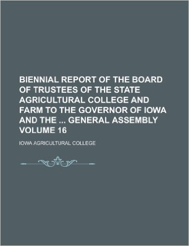 Biennial Report of the Board of Trustees of the State Agricultural College and Farm to the Governor of Iowa and the General Assembly Volume 16