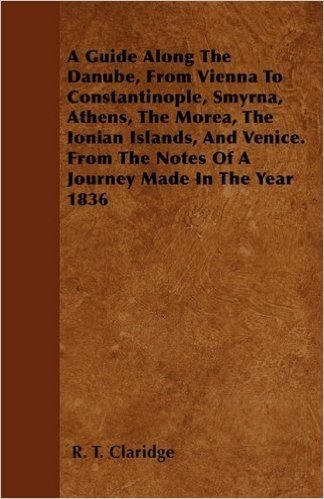 A Guide Along the Danube, from Vienna to Constantinople, Smyrna, Athens, the Morea, the Ionian Islands, and Venice. from the Notes of a Journey Made in the Year 1836