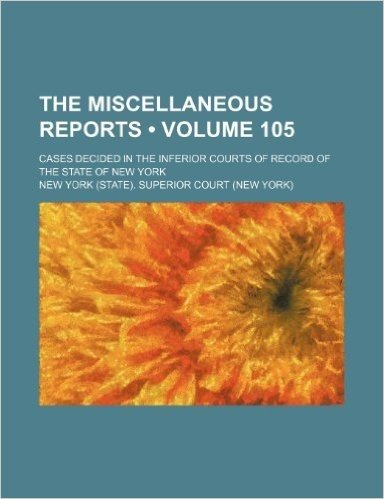 The Miscellaneous Reports (Volume 105); Cases Decided in the Inferior Courts of Record of the State of New York