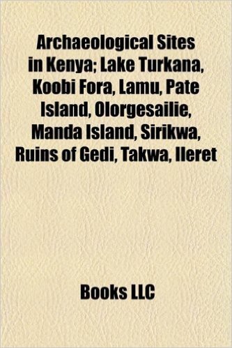 Archaeological Sites in Kenya; Lake Turkana, Koobi Fora, Lamu, Pate Island, Olorgesailie, Manda Island, Sirikwa, Ruins of Gedi, Takwa, Ileret