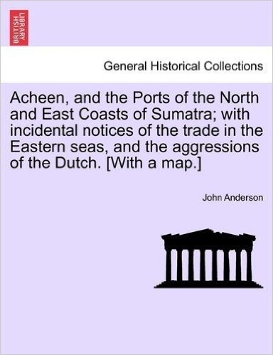 Acheen, and the Ports of the North and East Coasts of Sumatra; With Incidental Notices of the Trade in the Eastern Seas, and the Aggressions of the Dutch. [With a Map.]