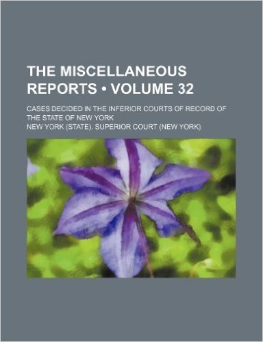 The Miscellaneous Reports (Volume 32); Cases Decided in the Inferior Courts of Record of the State of New York