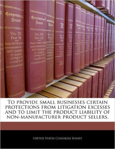 To Provide Small Businesses Certain Protections from Litigation Excesses and to Limit the Product Liability of Non-Manufacturer Product Sellers. baixar