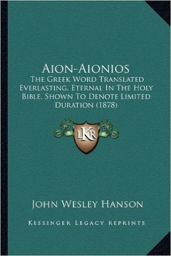 Aion-Aionios: The Greek Word Translated Everlasting, Eternal in the Holy Bible, Shown to Denote Limited Duration (1878)