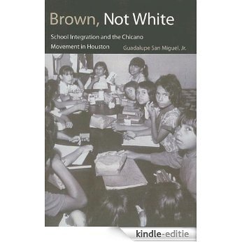 Brown, Not White: School Integration and the Chicano Movement in Houston (University of Houston Series in Mexican American Studies, Sponsored by the Cente) [Kindle-editie]