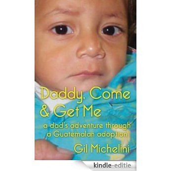 Daddy, Come & Get Me: a dad's adventure through a Guatemalan adoption (English Edition) [Kindle-editie]