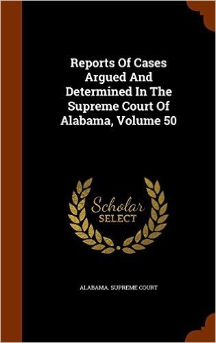 Reports of Cases Argued and Determined in the Supreme Court of Alabama, Volume 50