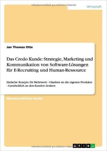 Das Credo Kunde: Strategie, Marketing Und Kommunikation Von Software-Losungen Fur E-Recruiting Und Human-Ressource
