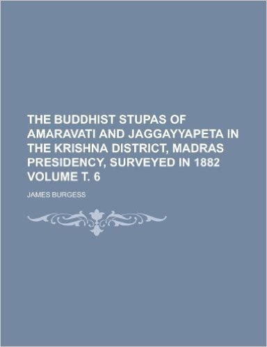 The Buddhist Stupas of Amaravati and Jaggayyapeta in the Krishna District, Madras Presidency, Surveyed in 1882 Volume . 6