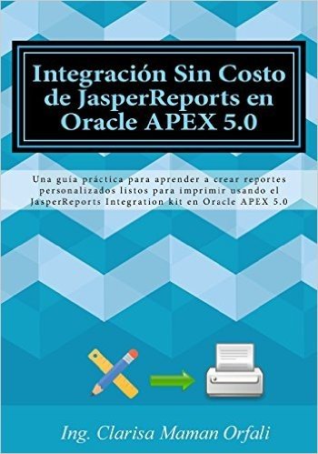 Integracion Sin Costo de Jasperreports En Oracle Apex 5.0: Una Guia Practica Para Aprender a Crear Reportes Personalizados Listos Para Imprimir Usando ... Integration Kit En Oracle Apex 5.0