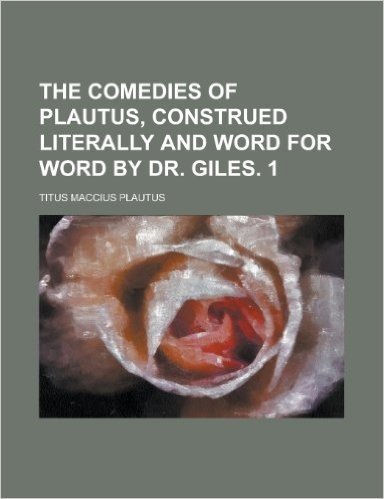 The Comedies of Plautus, Construed Literally and Word for Word by Dr. Giles. 1