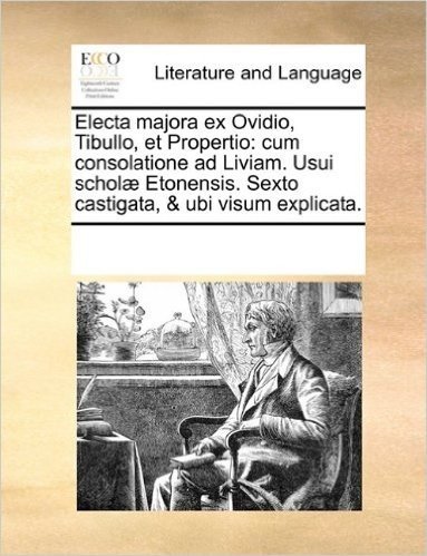 Electa Majora Ex Ovidio, Tibullo, Et Propertio: Cum Consolatione Ad Liviam. Usui Scholae Etonensis. Sexto Castigata, & Ubi Visum Explicata.