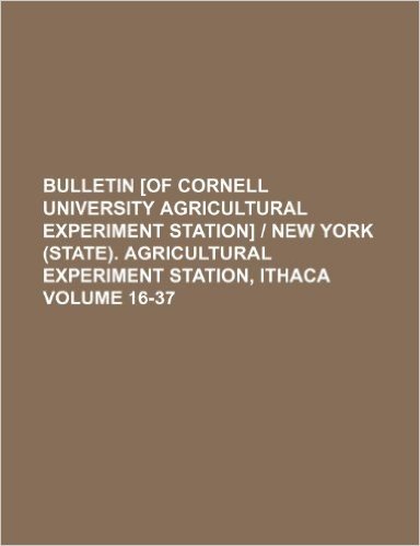 Bulletin [Of Cornell University Agricultural Experiment Station] - New York (State). Agricultural Experiment Station, Ithaca Volume 16-37