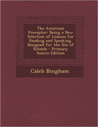 American Preceptor: Being a New Selection of Lessons for Reading and Speaking. Designed for the Use of Schools
