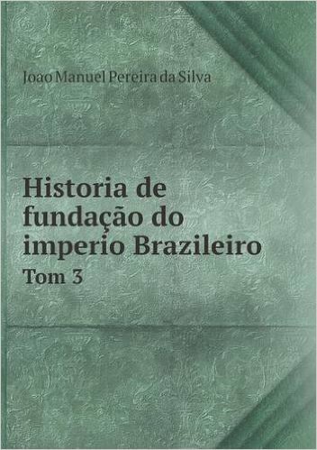 Historia de Fundacao Do Imperio Brazileiro Tom 3