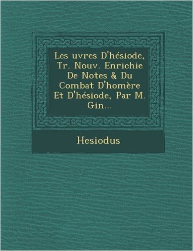 Les Uvres D'Hesiode, Tr. Nouv. Enrichie de Notes & Du Combat D'Homere Et D'Hesiode, Par M. Gin...