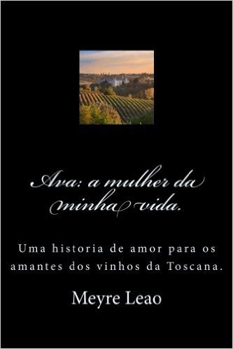Ava: A Mulher Da Minha Vida.: Uma Historia de Amor Para OS Amantes DOS Vinhos Da Toscana.