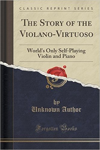 The Story of the Violano-Virtuoso: World's Only Self-Playing Violin and Piano (Classic Reprint)