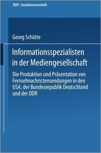 Informationsspezialisten in Der Mediengesellschaft: Die Produktion Und Prasentation Von Fernsehnachrichtensendungen in Den USA, Der Bundesrepublik Deu