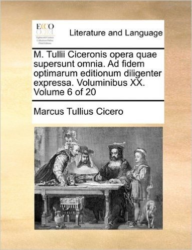 M. Tullii Ciceronis Opera Quae Supersunt Omnia. Ad Fidem Optimarum Editionum Diligenter Expressa. Voluminibus XX. Volume 6 of 20