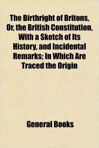The Birthright of Britons, Or, the British Constitution, with a Sketch of Its History, and Incidental Remarks; In Which Are Traced the Origin baixar