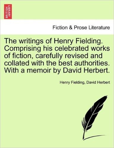 The Writings of Henry Fielding. Comprising His Celebrated Works of Fiction, Carefully Revised and Collated with the Best Authorities. with a Memoir by David Herbert.
