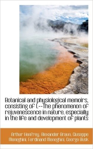Botanical and Physiological Memoirs, Consisting of I.--The Phenomenon of Rejuvenescence in Nature, E