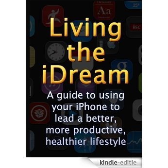 Living the iDream - A guide to using your iPhone to lead a better, more productive, healthier lifestyle. (English Edition) [Kindle-editie]