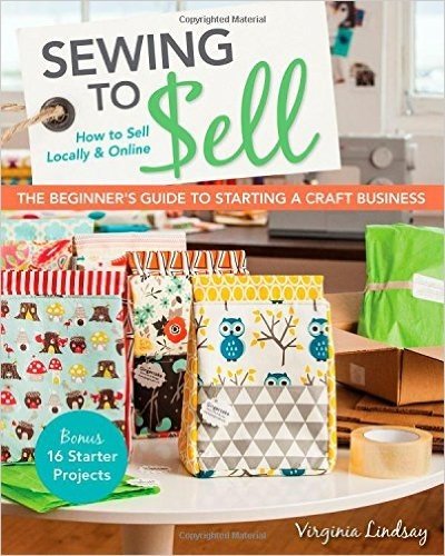 Sewing to Sell the Beginner's Guide to Starting a Craft Business: Bonus 16 Starter Projects How to Sell Locally & Online
