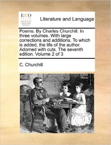 Poems. by Charles Churchill. in Three Volumes. with Large Corrections and Additions. to Which Is Added, the Life of the Author. Adorned with Cuts. the Seventh Edition. Volume 2 of 3