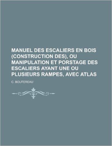 Manuel Des Escaliers En Bois (Construction Des), Ou Manipulation Et Porstage Des Escaliers Ayant Une Ou Plusieurs Rampes, Avec Atlas