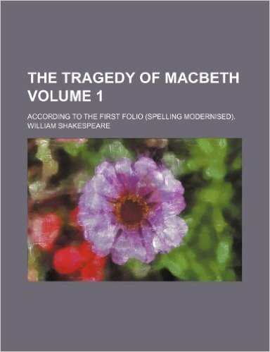 The Tragedy of Macbeth; According to the First Folio (Spelling Modernised). Volume 1
