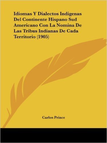 Idiomas y Dialectos Indigenas del Continente Hispano Sud Americano Con La Nomina de Las Tribus Indianas de Cada Territorio (1905)