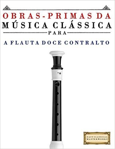 Obras-Primas Da Musica Classica Para a Flauta Doce Contralto: Pecas Faceis de Bach, Beethoven, Brahms, Handel, Haydn, Mozart, Schubert, Tchaikovsky, Vivaldi E Wagner