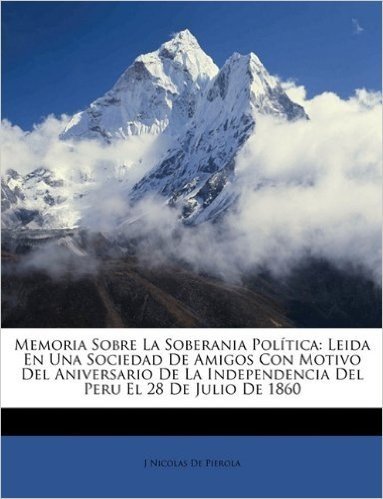 Memoria Sobre La Soberania Politica: Leida En Una Sociedad de Amigos Con Motivo del Aniversario de La Independencia del Peru El 28 de Julio de 1860