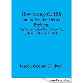 How to Stop the IRS and Solve the Deficit Problem: The Value-Added Tax: A New Tax System for the United States (English Edition) [Kindle-editie]