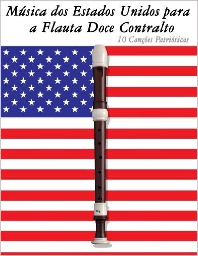 Musica DOS Estados Unidos Para a Flauta Doce Contralto: 10 Cancoes Patrioticas